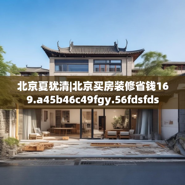 北京夏犹清|北京买房装修省钱169.a45b46c49fgy.56fdsfds