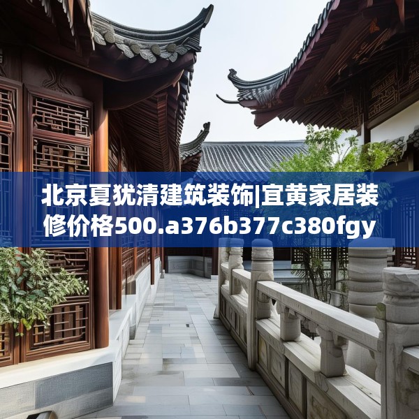 北京夏犹清建筑装饰|宜黄家居装修价格500.a376b377c380fgy.387xczxv