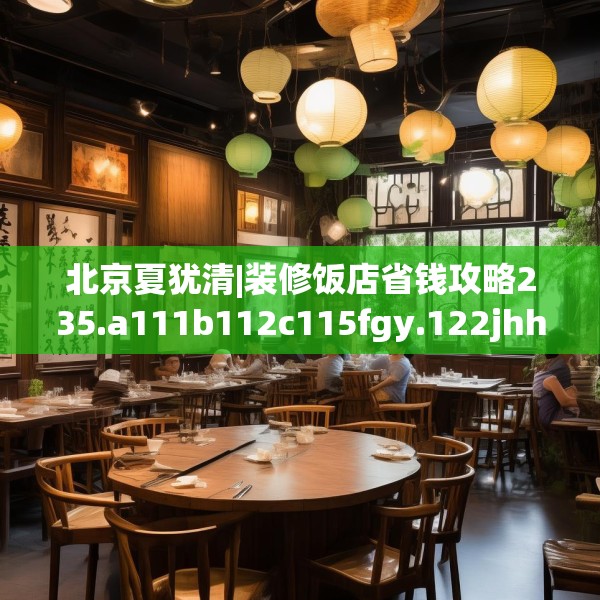 北京夏犹清|装修饭店省钱攻略235.a111b112c115fgy.122jhhj