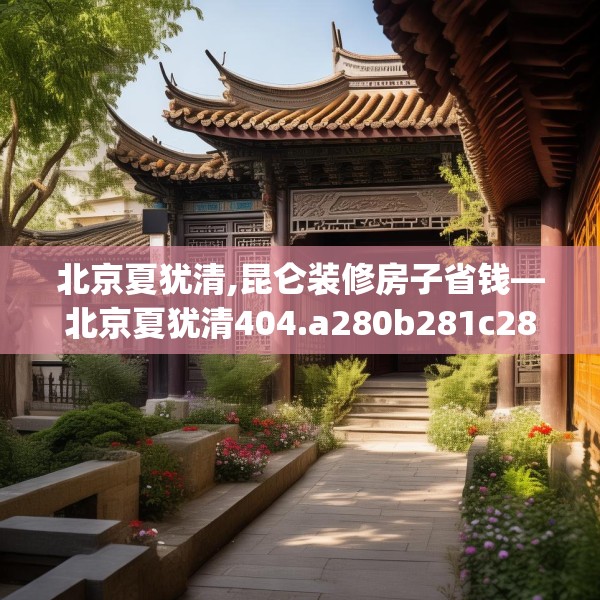 北京夏犹清,昆仑装修房子省钱—北京夏犹清404.a280b281c284fgy.291wew
