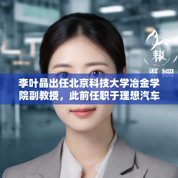 李叶晶出任北京科技大学冶金学院副教授，此前任职于理想汽车