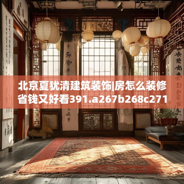 北京夏犹清建筑装饰|房怎么装修省钱又好看391.a267b268c271fgy.278poiy