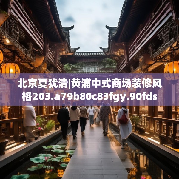 北京夏犹清|黄浦中式商场装修风格203.a79b80c83fgy.90fds