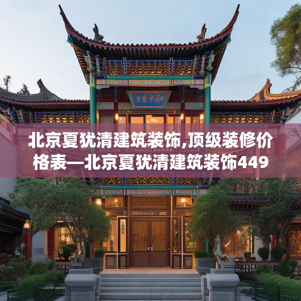 北京夏犹清建筑装饰,顶级装修价格表—北京夏犹清建筑装饰449.a325b326c329fgy.336bnbn