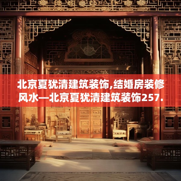 北京夏犹清建筑装饰,结婚房装修风水—北京夏犹清建筑装饰257.a133b134c137fgy.144fds