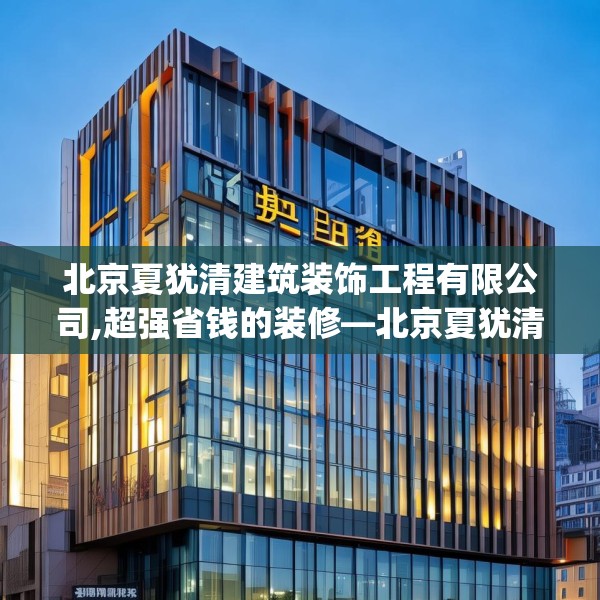北京夏犹清建筑装饰工程有限公司,超强省钱的装修—北京夏犹清建筑装饰工程有限公司390.a266b267c270fgy.277lkjl