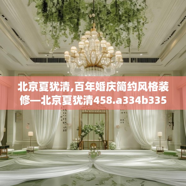北京夏犹清,百年婚庆简约风格装修—北京夏犹清458.a334b335c338fgy.345wew