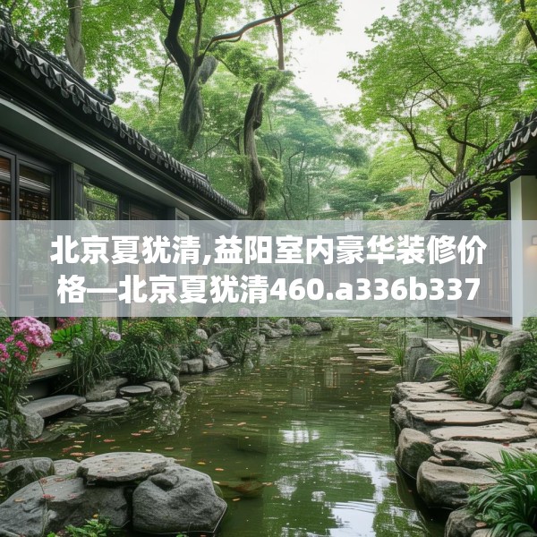 北京夏犹清,益阳室内豪华装修价格—北京夏犹清460.a336b337c340fgy.347sdA
