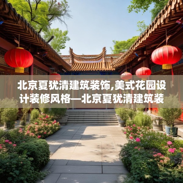 北京夏犹清建筑装饰,美式花园设计装修风格—北京夏犹清建筑装饰556.a432b433c436fgy.443dewqe