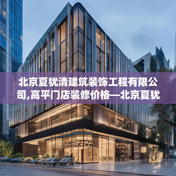 北京夏犹清建筑装饰工程有限公司,高平门店装修价格—北京夏犹清建筑装饰工程有限公司329.a205b206c209fgy.216fds