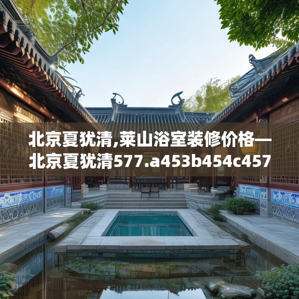 北京夏犹清,莱山浴室装修价格—北京夏犹清577.a453b454c457fgy.464jhhj