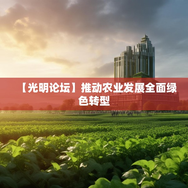 【光明论坛】推动农业发展全面绿色转型