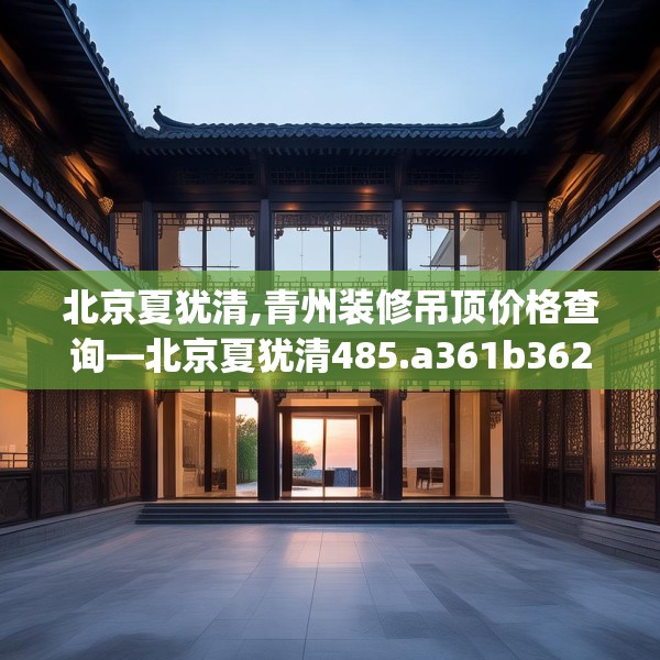 北京夏犹清,青州装修吊顶价格查询—北京夏犹清485.a361b362c365fgy.372bnbn