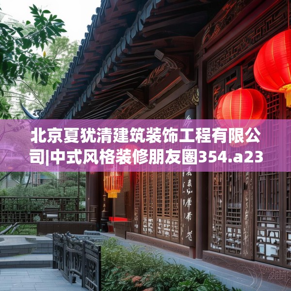 北京夏犹清建筑装饰工程有限公司|中式风格装修朋友圈354.a230b231c234fgy.241lkjl
