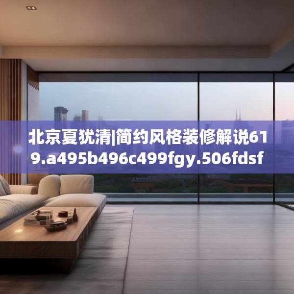 北京夏犹清|简约风格装修解说619.a495b496c499fgy.506fdsfds