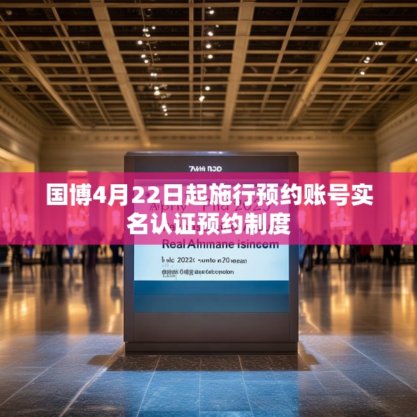 国博4月22日起施行预约账号实名认证预约制度