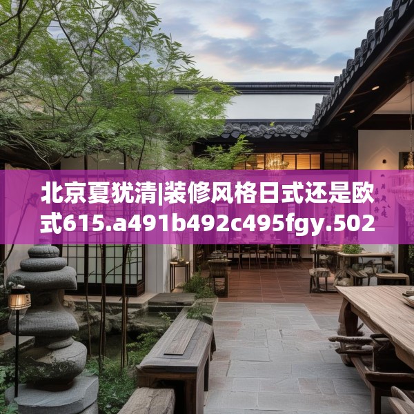 北京夏犹清|装修风格日式还是欧式615.a491b492c495fgy.502uyk