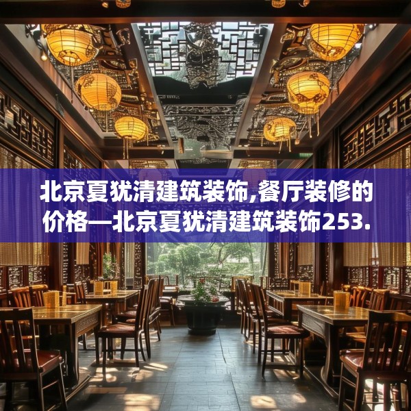 北京夏犹清建筑装饰,餐厅装修的价格—北京夏犹清建筑装饰253.a129b130c133fgy.140jhhj