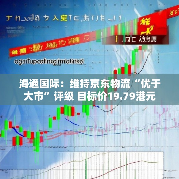 海通国际：维持京东物流“优于大市”评级 目标价19.79港元