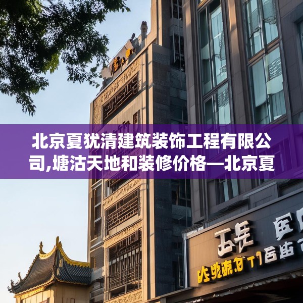 北京夏犹清建筑装饰工程有限公司,塘沽天地和装修价格—北京夏犹清建筑装饰工程有限公司552.a428b429c432fgy.439lkjl