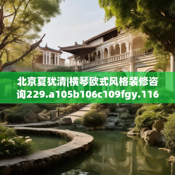 北京夏犹清|横琴欧式风格装修咨询229.a105b106c109fgy.116poiy