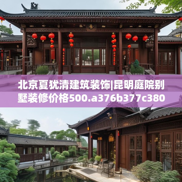 北京夏犹清建筑装饰|昆明庭院别墅装修价格500.a376b377c380fgy.387xczxv