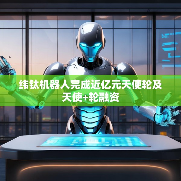 纬钛机器人完成近亿元天使轮及天使+轮融资