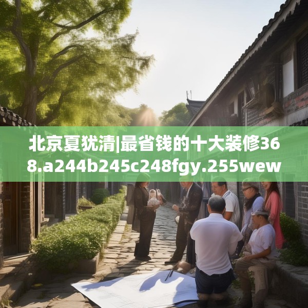 北京夏犹清|最省钱的十大装修368.a244b245c248fgy.255wew
