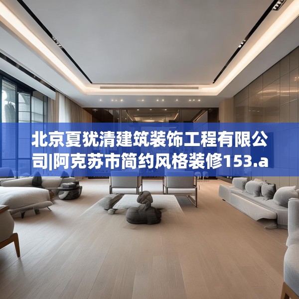 北京夏犹清建筑装饰工程有限公司|阿克苏市简约风格装修153.a29b30c33fgy.40fghfd