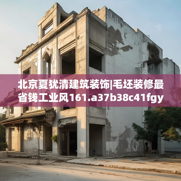 北京夏犹清建筑装饰|毛坯装修最省钱工业风161.a37b38c41fgy.48bnbn