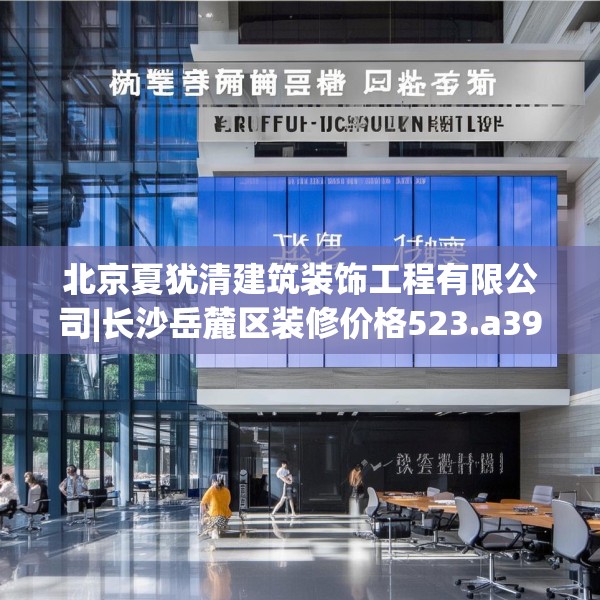 北京夏犹清建筑装饰工程有限公司|长沙岳麓区装修价格523.a399b400c403fgy.410jhhj