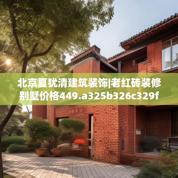 北京夏犹清建筑装饰|老红砖装修别墅价格449.a325b326c329fgy.336bnbn