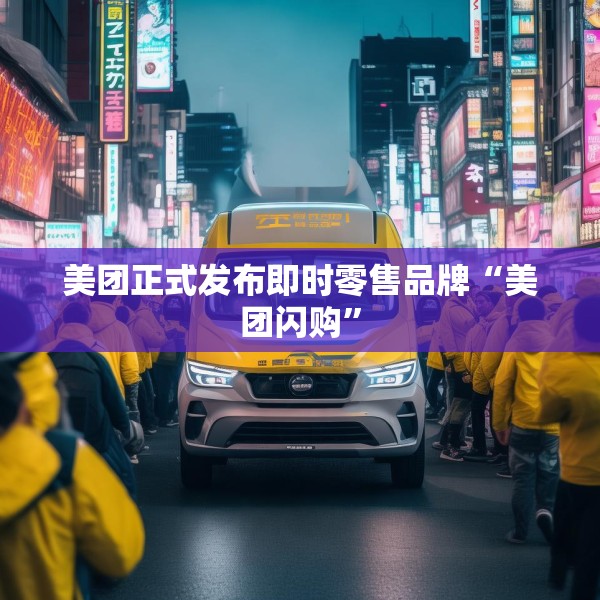 美团正式发布即时零售品牌“美团闪购”