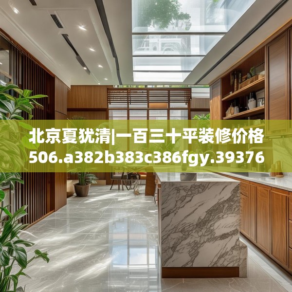 北京夏犹清|一百三十平装修价格506.a382b383c386fgy.39376663