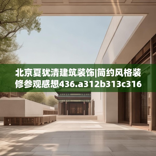 北京夏犹清建筑装饰|简约风格装修参观感想436.a312b313c316fgy.323htyj