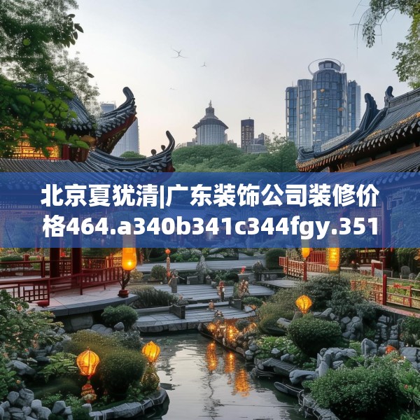 北京夏犹清|广东装饰公司装修价格464.a340b341c344fgy.351xczxv