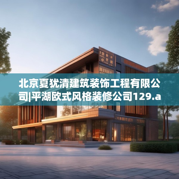 北京夏犹清建筑装饰工程有限公司|平湖欧式风格装修公司129.a5b6c9fgy.16uyk