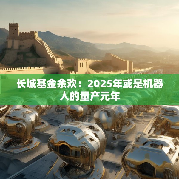 长城基金余欢：2025年或是机器人的量产元年
