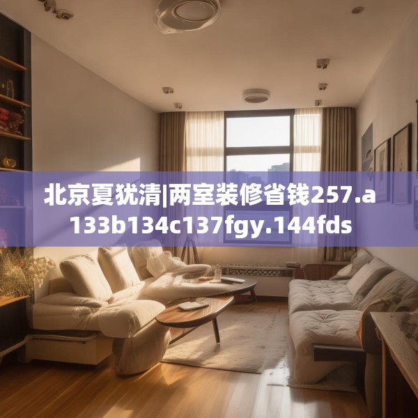 北京夏犹清|两室装修省钱257.a133b134c137fgy.144fds