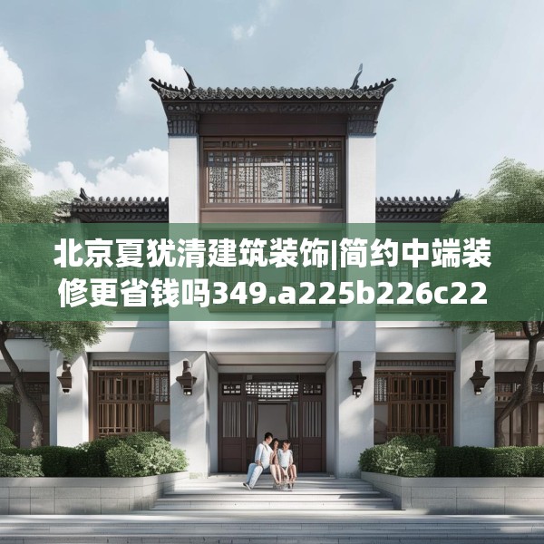 北京夏犹清建筑装饰|简约中端装修更省钱吗349.a225b226c229fgy.236fdsfds