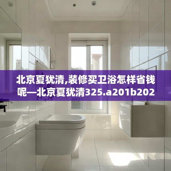 北京夏犹清,装修买卫浴怎样省钱呢—北京夏犹清325.a201b202c205fgy.212jhhj