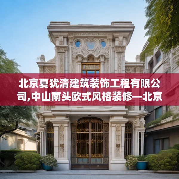 北京夏犹清建筑装饰工程有限公司,中山南头欧式风格装修—北京夏犹清建筑装饰工程有限公司383.a259b260c263fgy.270fds