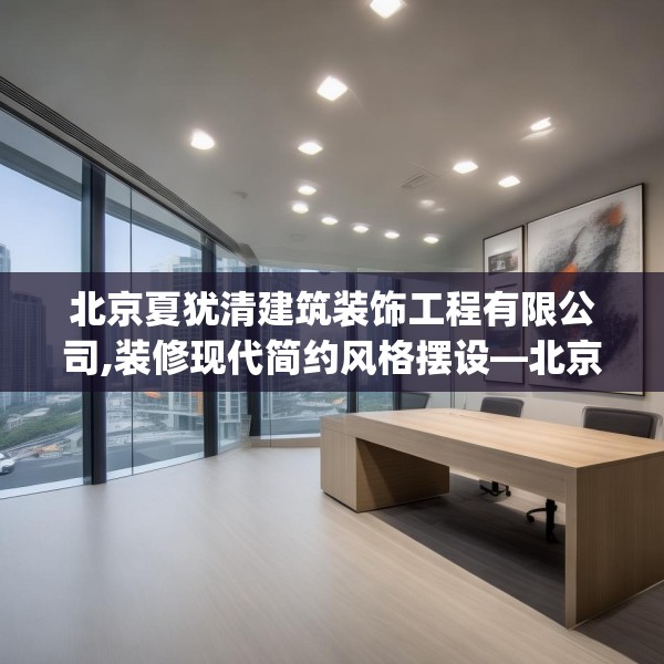北京夏犹清建筑装饰工程有限公司,装修现代简约风格摆设—北京夏犹清建筑装饰工程有限公司232.a108b109c112fgy.119dewqe