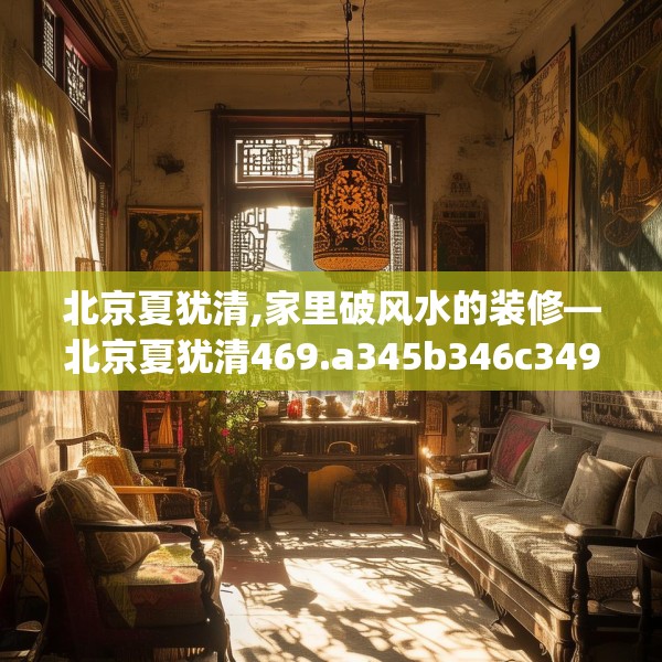 北京夏犹清,家里破风水的装修—北京夏犹清469.a345b346c349fgy.356jhhj