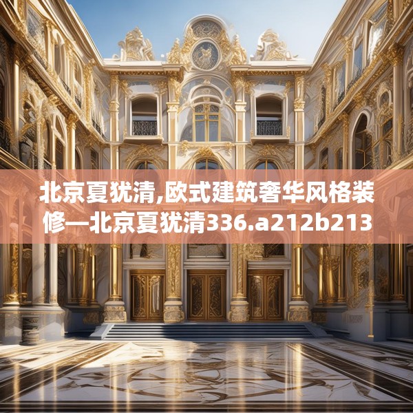 北京夏犹清,欧式建筑奢华风格装修—北京夏犹清336.a212b213c216fgy.223lkjl