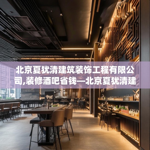 北京夏犹清建筑装饰工程有限公司,装修酒吧省钱—北京夏犹清建筑装饰工程有限公司245.a121b122c125fgy.132cvcx