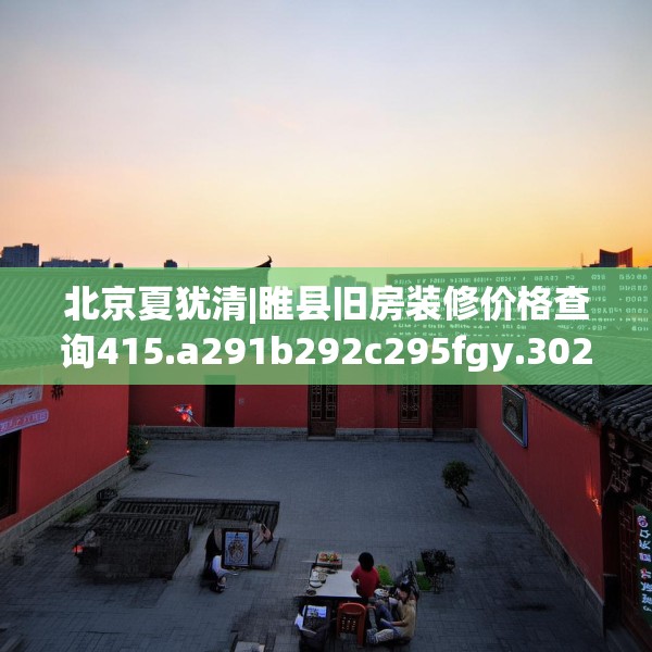 北京夏犹清|睢县旧房装修价格查询415.a291b292c295fgy.302jhhj