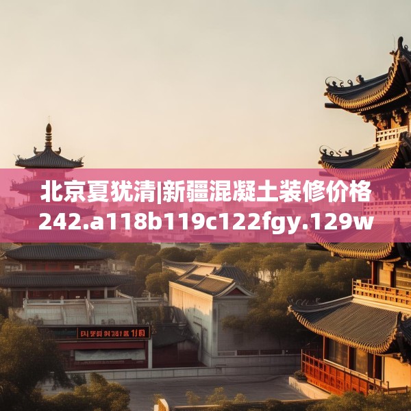 北京夏犹清|新疆混凝土装修价格242.a118b119c122fgy.129wew