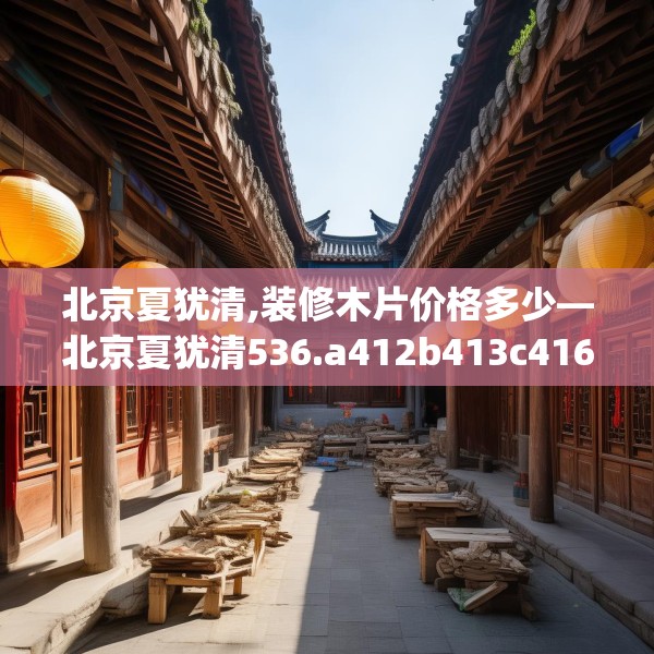 北京夏犹清,装修木片价格多少—北京夏犹清536.a412b413c416fgy.423xczxv