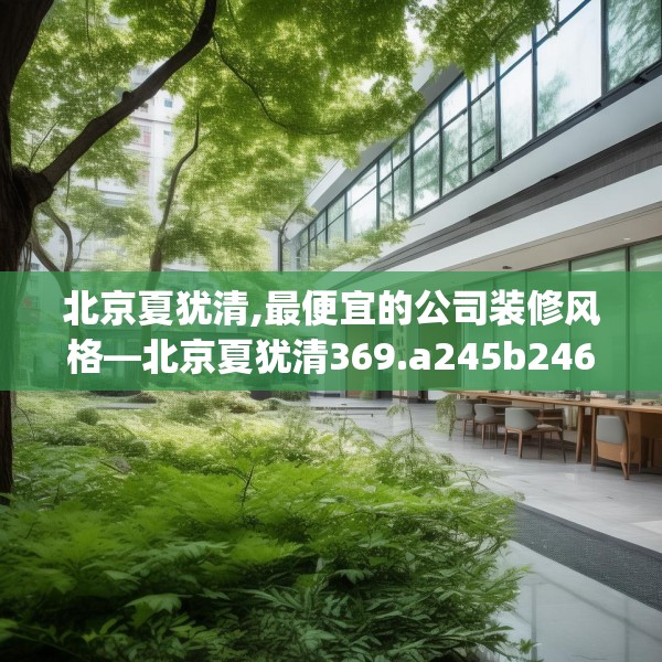 北京夏犹清,最便宜的公司装修风格—北京夏犹清369.a245b246c249fgy.256fghfd